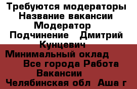 Требуются модераторы › Название вакансии ­ Модератор › Подчинение ­ Дмитрий Кунцевич › Минимальный оклад ­ 1 000 - Все города Работа » Вакансии   . Челябинская обл.,Аша г.